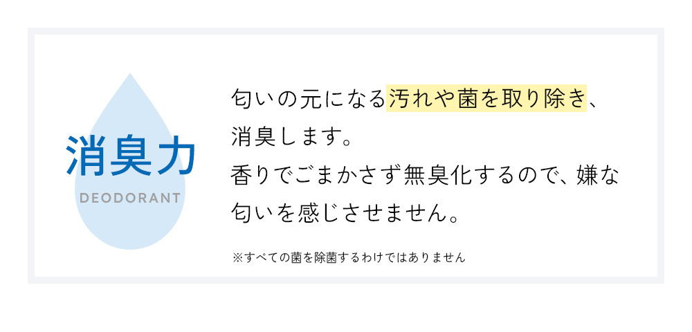 臭いの元になる汚れや菌を取り除き、消臭。