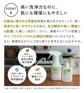 シャンプーやボディソープなど、化粧品に使われる界面活性剤を組み合わせることで、高い洗浄力と肌への優しさを両立。生分解性が高く、環境にも配慮したやさしい設計です。さらに、濃縮タイプで小容量だから、プラスチックやCO2排出の削減にもつながります。