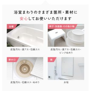 浴槽の皮脂汚れ・湯垢・石鹸カス。椅子・洗面器・その他小物の皮脂汚れ・湯垢・石鹸カス・ピンクぬめり。排水口のぬめり。鏡の水垢。浴室まわりの様々な箇所・素材に安心してご使用になれます。